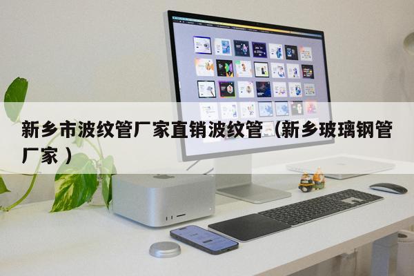 新鄉(xiāng)市波紋管廠家直銷波紋管（新鄉(xiāng)玻璃鋼管廠家 ）