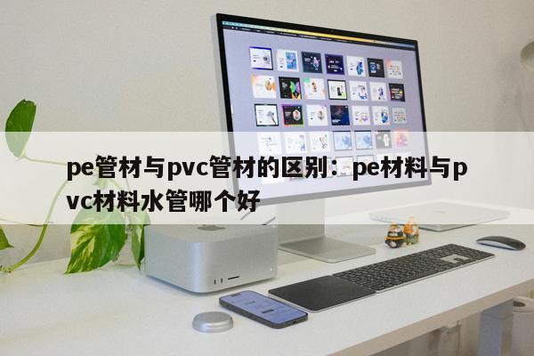 pe管材與pvc管材的區(qū)別：pe材料與pvc材料水管哪個好
