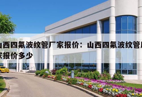 山西四氟波紋管廠家報價：山西四氟波紋管廠家報價多少