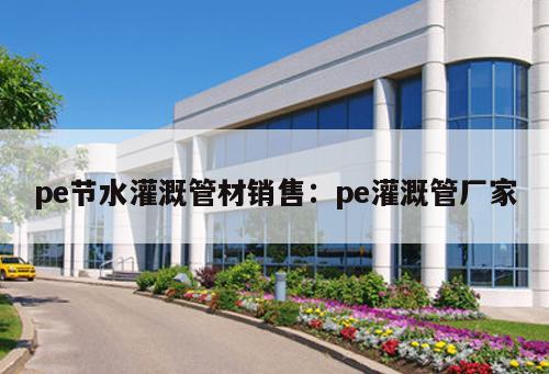pe節(jié)水灌溉管材銷售：pe灌溉管廠家