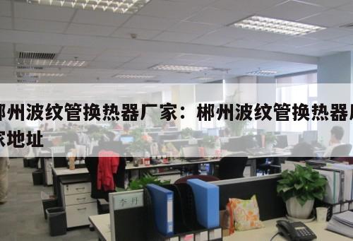 郴州波紋管換熱器廠家：郴州波紋管換熱器廠家地址