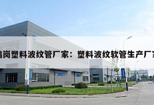 鶴崗塑料波紋管廠家：塑料波紋軟管生產(chǎn)廠家