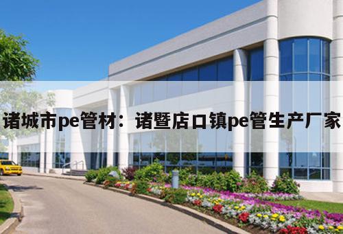 諸城市pe管材：諸暨店口鎮(zhèn)pe管生產(chǎn)廠家