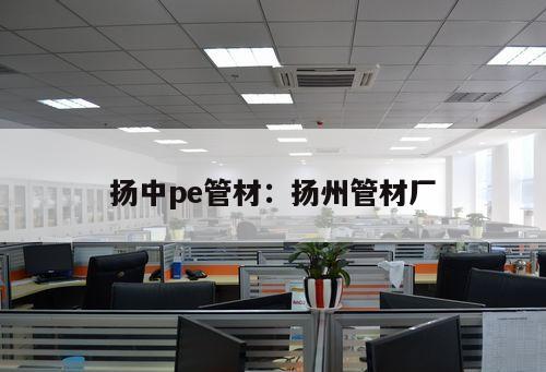 揚中pe管材：揚州管材廠