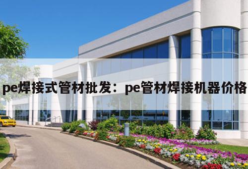 pe焊接式管材批發(fā)：pe管材焊接機(jī)器價(jià)格
