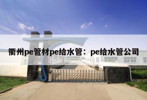 衢州pe管材pe給水管：pe給水管公司