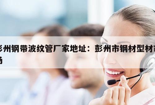 彭州鋼帶波紋管廠家地址：彭州市鋼材型材市場(chǎng)