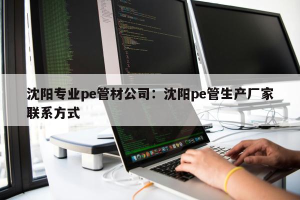 沈陽(yáng)專業(yè)pe管材公司：沈陽(yáng)pe管生產(chǎn)廠家聯(lián)系方式