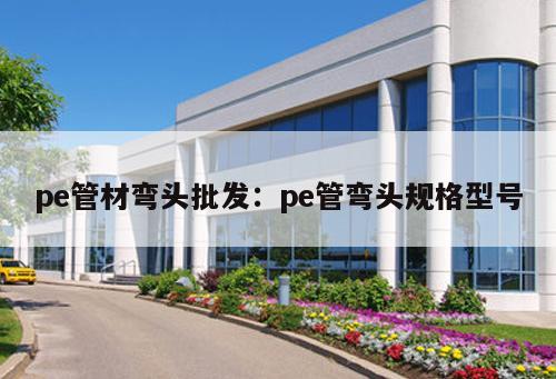 pe管材彎頭批發(fā)：pe管彎頭規(guī)格型號