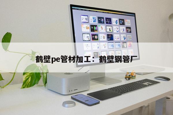 鶴壁pe管材加工：鶴壁鋼管廠