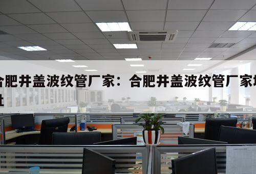 合肥井蓋波紋管廠家：合肥井蓋波紋管廠家地址