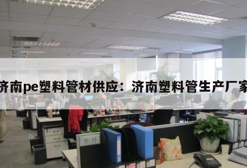 濟(jì)南pe塑料管材供應(yīng)：濟(jì)南塑料管生產(chǎn)廠家