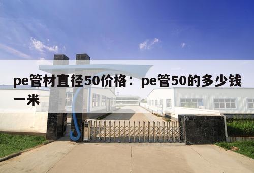 pe管材直徑50價格：pe管50的多少錢一米
