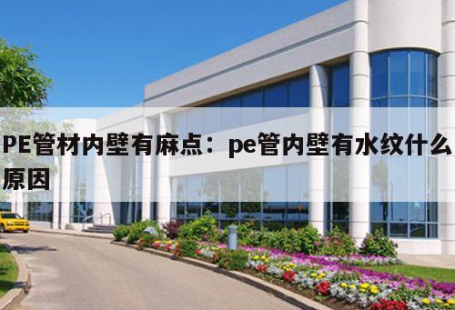 PE管材內(nèi)壁有麻點(diǎn)：pe管內(nèi)壁有水紋什么原因