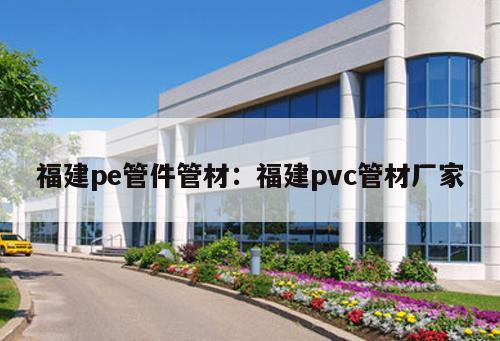 福建pe管件管材：福建pvc管材廠家