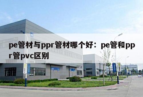 pe管材與ppr管材哪個(gè)好：pe管和ppr管pvc區(qū)別