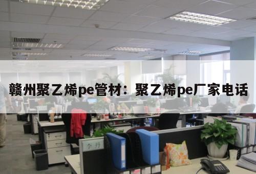 贛州聚乙烯pe管材：聚乙烯pe廠家電話