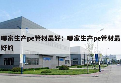 哪家生產(chǎn)pe管材最好：哪家生產(chǎn)pe管材最好的