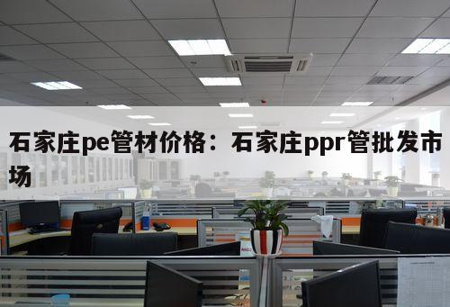 石家莊pe管材價格：石家莊ppr管批發(fā)市場