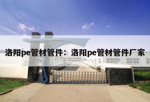 洛陽pe管材管件：洛陽pe管材管件廠家