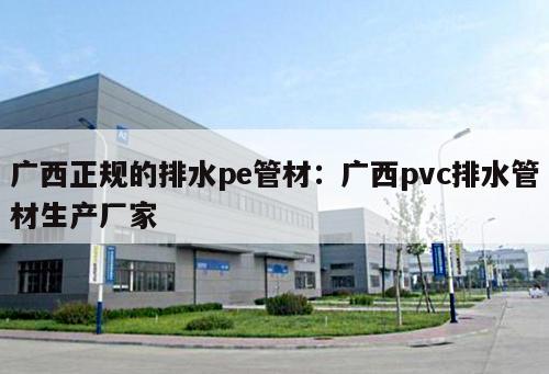 廣西正規(guī)的排水pe管材：廣西pvc排水管材生產(chǎn)廠家