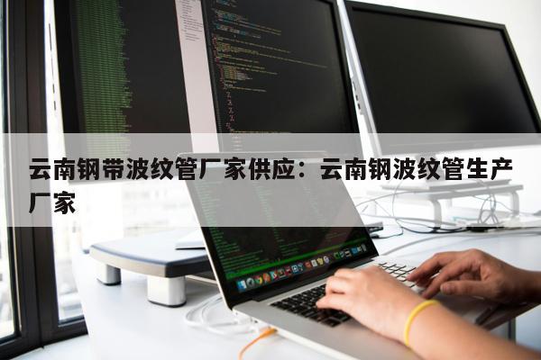 云南鋼帶波紋管廠家供應(yīng)：云南鋼波紋管生產(chǎn)廠家