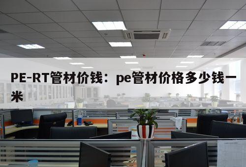 PE-RT管材價(jià)錢(qián)：pe管材價(jià)格多少錢(qián)一米