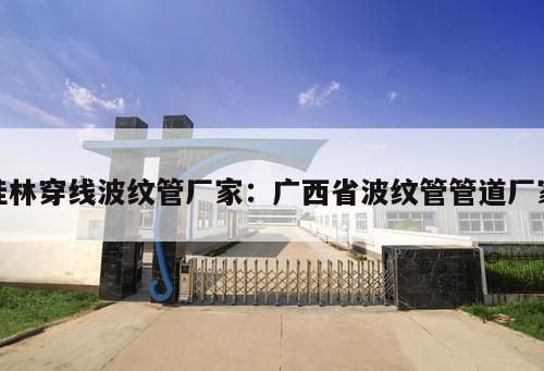 桂林穿線波紋管廠家：廣西省波紋管管道廠家