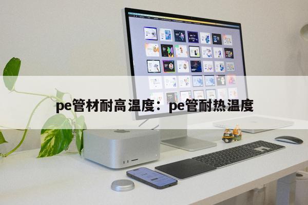 pe管材耐高溫度：pe管耐熱溫度