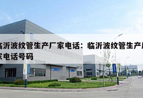 臨沂波紋管生產(chǎn)廠家電話：臨沂波紋管生產(chǎn)廠家電話號碼