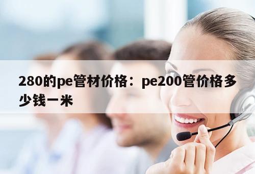 280的pe管材價(jià)格：pe200管價(jià)格多少錢(qián)一米