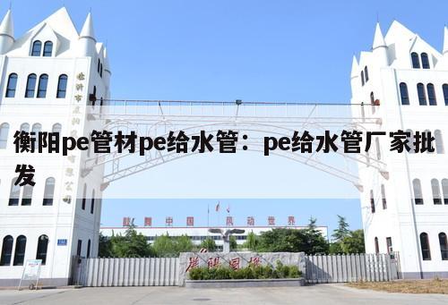 衡陽pe管材pe給水管：pe給水管廠家批發(fā)