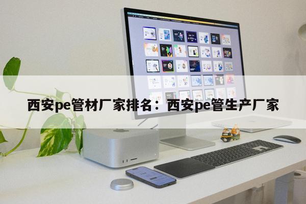 西安pe管材廠家排名：西安pe管生產(chǎn)廠家