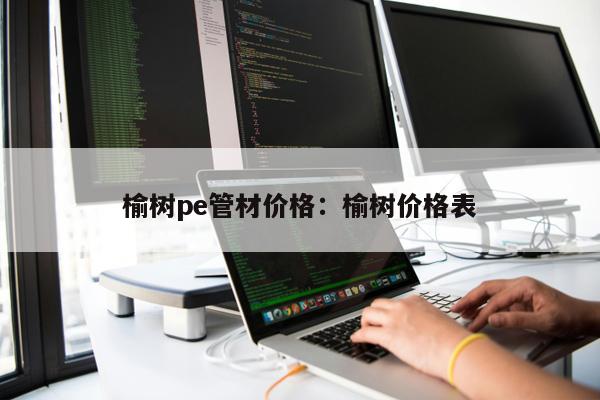 榆樹pe管材價格：榆樹價格表
