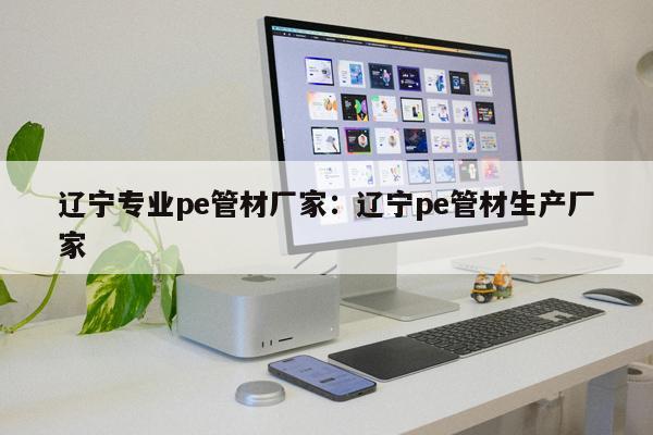 遼寧專業(yè)pe管材廠家：遼寧pe管材生產(chǎn)廠家