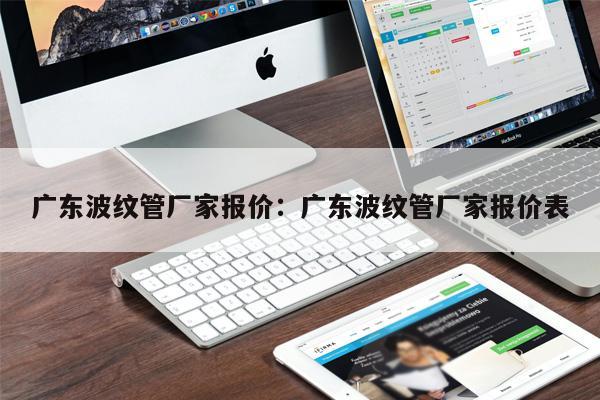廣東波紋管廠家報價：廣東波紋管廠家報價表