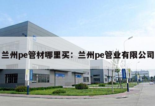 蘭州pe管材哪里買：蘭州pe管業(yè)有限公司