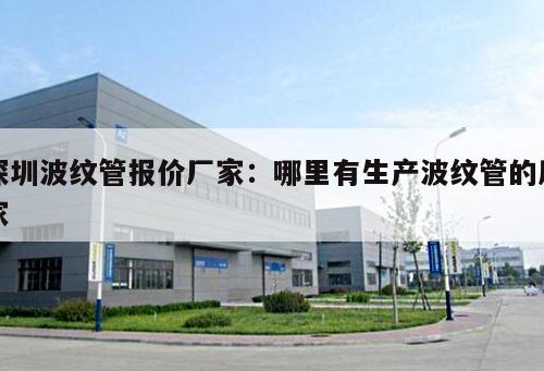 深圳波紋管報(bào)價(jià)廠家：哪里有生產(chǎn)波紋管的廠家