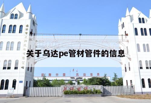 關(guān)于烏達(dá)pe管材管件的信息