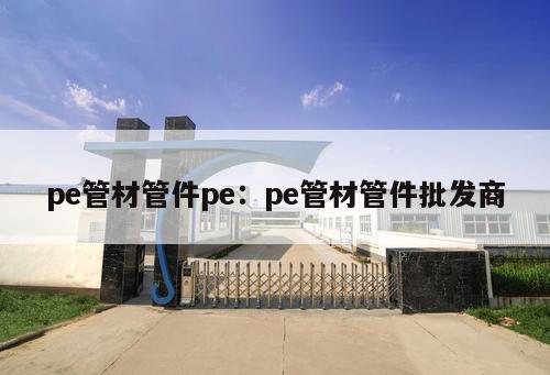 pe管材管件pe：pe管材管件批發(fā)商