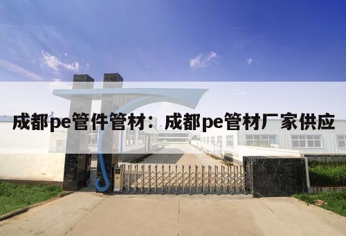 成都pe管件管材：成都pe管材廠家供應(yīng)