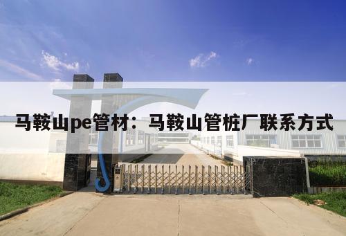 馬鞍山pe管材：馬鞍山管樁廠聯(lián)系方式