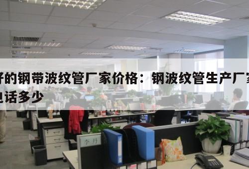 好的鋼帶波紋管廠家價(jià)格：鋼波紋管生產(chǎn)廠家電話多少