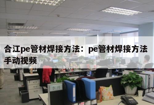 合江pe管材焊接方法：pe管材焊接方法 手動(dòng)視頻