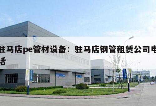 駐馬店pe管材設(shè)備：駐馬店鋼管租賃公司電話