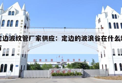 定邊波紋管廠家供應(yīng)：定邊的波浪谷在什么地方