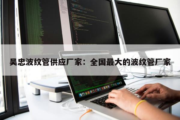 吳忠波紋管供應(yīng)廠家：全國最大的波紋管廠家