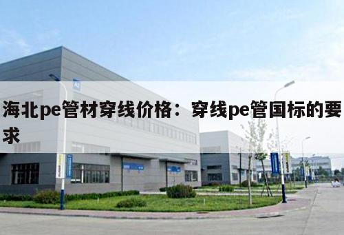 海北pe管材穿線價(jià)格：穿線pe管國標(biāo)的要求