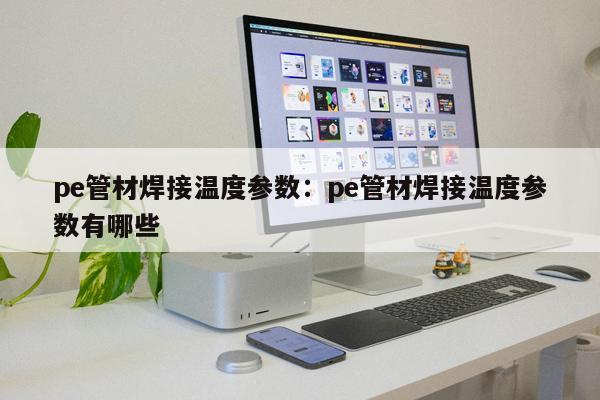 pe管材焊接溫度參數(shù)：pe管材焊接溫度參數(shù)有哪些