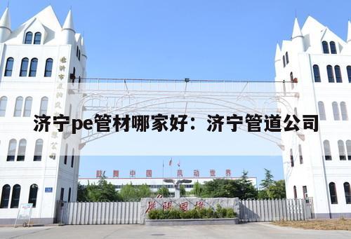 濟(jì)寧pe管材哪家好：濟(jì)寧管道公司